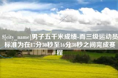 龙海男子五千米成绩-而三级运动员标准为在17分30秒至16分30秒之间完成赛程