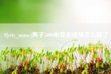 龙海男子5000米竞走成绩怎么样了