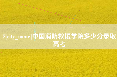 龙海中国消防救援学院多少分录取高考
