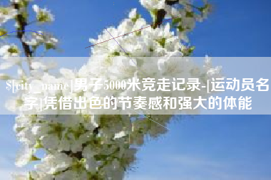 龙海男子5000米竞走记录-[运动员名字]凭借出色的节奏感和强大的体能
