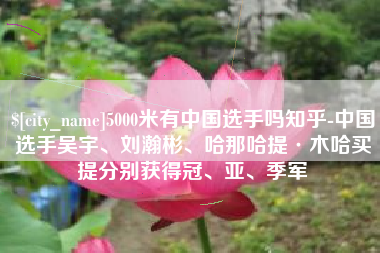 龙海5000米有中国选手吗知乎-中国选手吴宇、刘瀚彬、哈那哈提·木哈买提分别获得冠、亚、季军
