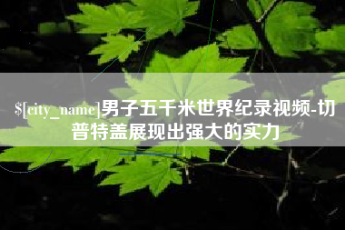 龙海男子五千米世界纪录视频-切普特盖展现出强大的实力