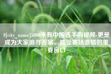 龙海5000米有中国选手吗视频-更是成为大家追寻答案、感受赛场激情的重要窗口