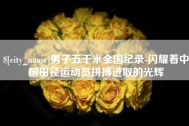 龙海男子五千米全国纪录-闪耀着中国田径运动员拼搏进取的光辉