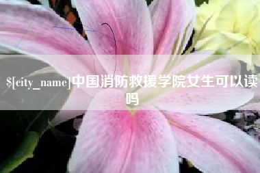 龙海中国消防救援学院女生可以读吗