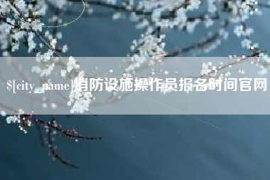 龙海消防设施操作员报名时间官网