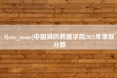 龙海中国消防救援学院2021年录取分数