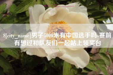 龙海男子5000米有中国选手吗-赛前有想过和队友们一起站上领奖台