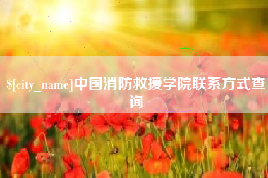 龙海中国消防救援学院联系方式查询