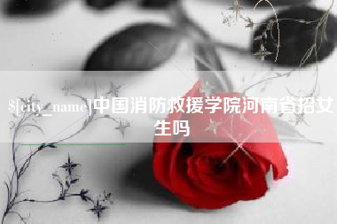 龙海中国消防救援学院河南省招女生吗