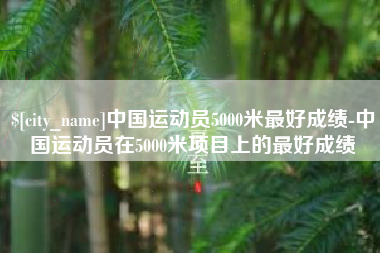 龙海中国运动员5000米最好成绩-中国运动员在5000米项目上的最好成绩