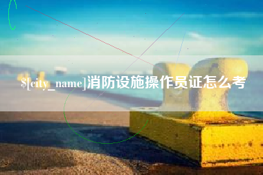 龙海消防设施操作员证怎么考