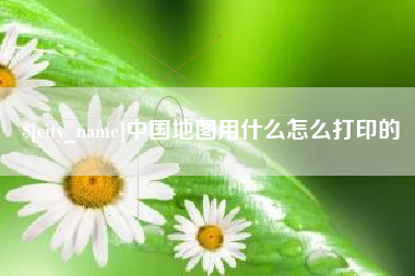 龙海中国地图用什么怎么打印的