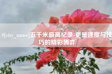 龙海五千米最高纪录-更是速度与技巧的精彩博弈