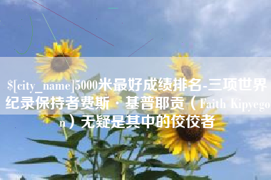 龙海5000米最好成绩排名-三项世界纪录保持者费斯·基普耶贡（Faith Kipyegon）无疑是其中的佼佼者