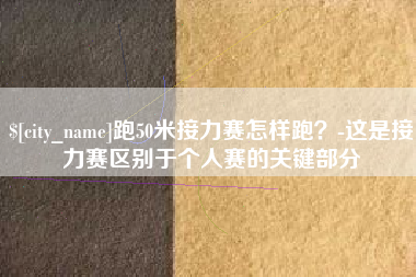龙海跑50米接力赛怎样跑？-这是接力赛区别于个人赛的关键部分