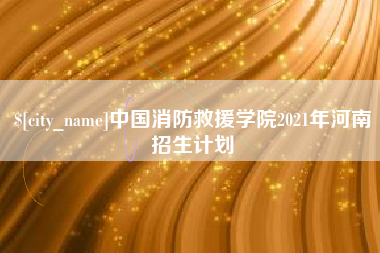 龙海中国消防救援学院2021年河南招生计划