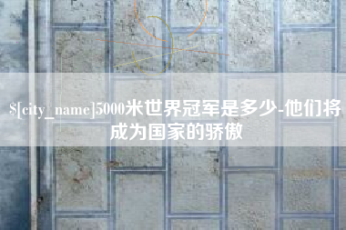 龙海5000米世界冠军是多少-他们将成为国家的骄傲