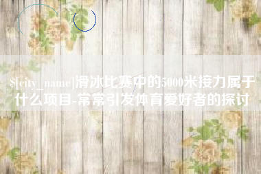 龙海滑冰比赛中的5000米接力属于什么项目-常常引发体育爱好者的探讨