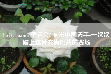 龙海奥运会5000米中国选手-一次次踏上这片充满挑战的赛场
