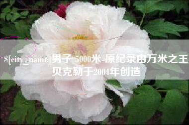 龙海男子 5000米-原纪录由万米之王贝克勒于2004年创造