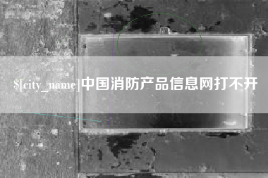 龙海中国消防产品信息网打不开