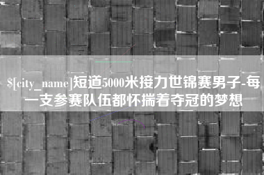 龙海短道5000米接力世锦赛男子-每一支参赛队伍都怀揣着夺冠的梦想