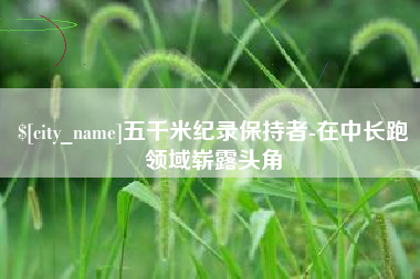 龙海五千米纪录保持者-在中长跑领域崭露头角