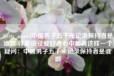 龙海中国男子五千米记录保持者是谁啊-许多田径爱好者心中都有这样一个疑问：中国男子五千米记录保持者是谁啊