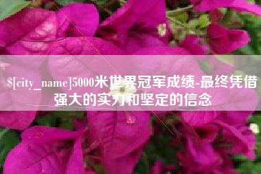 龙海5000米世界冠军成绩-最终凭借强大的实力和坚定的信念