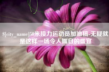 龙海50米接力运动员加油稿-无疑就是这样一场令人瞩目的盛宴
