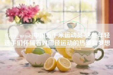 龙海中国五千米运动员-这些年轻选手们怀揣着对田径运动的热爱和梦想