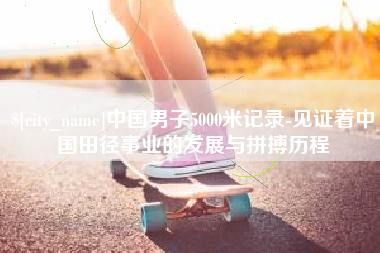 龙海中国男子5000米记录-见证着中国田径事业的发展与拼搏历程