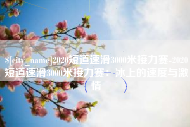 龙海2020短道速滑3000米接力赛-2020短道速滑3000米接力赛：冰上的速度与激情