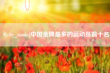 龙海中国金牌最多的运动员前十名