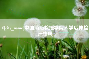 龙海中国消防救援学院入学后体检严格吗