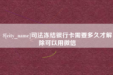 龙海司法冻结银行卡需要多久才解除可以用微信