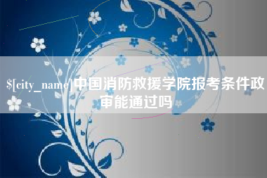 龙海中国消防救援学院报考条件政审能通过吗
